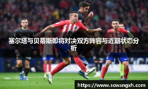 塞尔塔与贝蒂斯即将对决双方阵容与近期状态分析