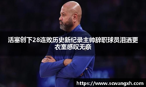 活塞创下28连败历史新纪录主帅辞职球员泪洒更衣室感叹无奈