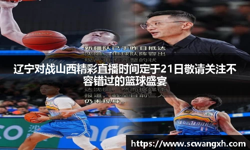 辽宁对战山西精彩直播时间定于21日敬请关注不容错过的篮球盛宴