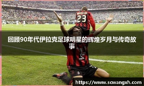 回顾90年代伊拉克足球明星的辉煌岁月与传奇故事